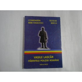 VASILE LASCAR PARINTELE POLITIEI ROMANE - CONSTANTIN BEBE IVANOVICI, TEODOR BERCA